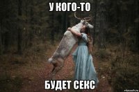 у кого-то будет секс