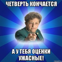 четверть кончается а у тебя оценки ужасные!