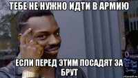 тебе не нужно идти в армию если перед этим посадят за брут