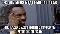 если у меня будет много прав не надо будет никого просить чтото сделать