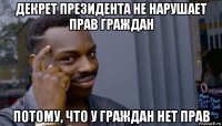 декрет президента не нарушает прав граждан потому, что у граждан нет прав