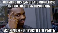 не нужно придумывать сюжетную линию главному персонажу если можно просто его убить