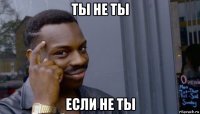 ты не ты если не ты