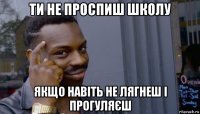 ти не проспиш школу якщо навіть не лягнеш і прогуляєш