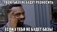 твою базу не будут розносить если у тебя не будет базы