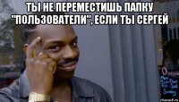 ты не переместишь папку "пользователи", если ты сергей 