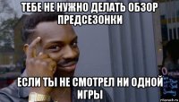 тебе не нужно делать обзор предсезонки если ты не смотрел ни одной игры