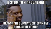 в этом то и проблема! нельзя “не выспаться” если ты вообще не спиш!