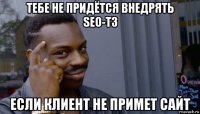 тебе не придётся внедрять seo-тз если клиент не примет сайт