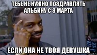 тебе не нужно поздравлять альбину с 8 марта если она не твоя девушка