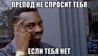 препод не спросит тебя если тебя нет