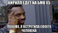 кирилл едет на бмв x5 похоже, я встретила своего человека