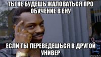 ты не будешь жаловаться про обучение в ену если ты переведешься в другой универ