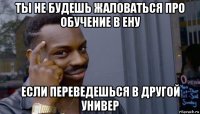 ты не будешь жаловаться про обучение в ену если переведешься в другой универ