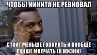 чтобы никита не ревновал стоит меньше говорить и вообще лучше молчать (в жизни)