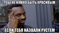 тебе не нужно быть красивым если тебя назвали рустем