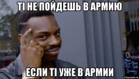 ті не пойдешь в армию если ті уже в армии