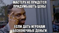 мастеру не придется придумыавть цены если дать игрокам бесконечные деньги