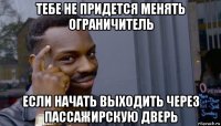 тебе не придется менять ограничитель если начать выходить через пассажирскую дверь