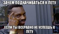 зачем подкачиваться к лету если ты всеравно не успеешь к лету