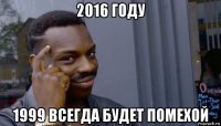 2016 году 1999 всегда будет помехой