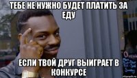 тебе не нужно будет платить за еду если твой друг выиграет в конкурсе