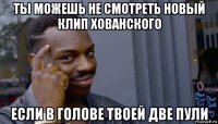 ты можешь не смотреть новый клип хованского если в голове твоей две пули