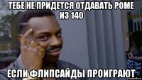 тебе не придется отдавать роме из 140 если флипсайды проиграют