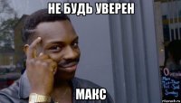 не будь уверен макс