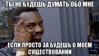 ты не будешь думать обо мне если просто за будешь о моём существовании