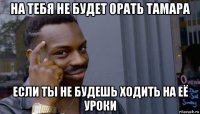 на тебя не будет орать тамара если ты не будешь ходить на её уроки