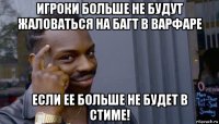 игроки больше не будут жаловаться на багт в варфаре если ее больше не будет в стиме!