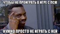 чтобы не проиграть в игре с псж нужно просто не играть с ней