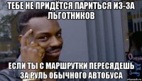 тебе не придётся париться из-за льготников если ты с маршрутки пересядешь за руль обычного автобуса