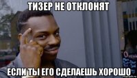 тизер не отклонят если ты его сделаешь хорошо