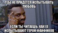 тебе не придется испытывать любовь если ты читаешь, как ее испытывают герои фанфиков