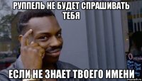 руппель не будет спрашивать тебя если не знает твоего имени