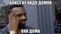 алисе не надо домой она дома