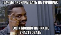 зачем проигрывать на турнирах если можно на них не участвовать