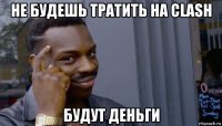 не будешь тратить на clash будут деньги