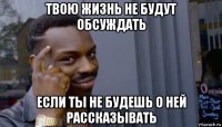 твою жизнь не будут обсуждать если ты не будешь о ней рассказывать