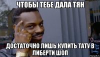 чтобы тебе дала тян достаточно лишь купить тату в либерти шоп