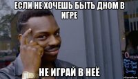 если не хочешь быть дном в игре не играй в неё