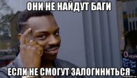 они не найдут баги если не смогут залогиниться