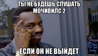 ты не будешь слушать мочивилс 2 если он не выйдет