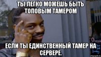 ты легко можешь быть топовым тамером если ты единственный тамер на сервере.