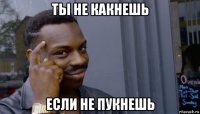 ты не какнешь если не пукнешь