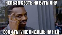 нельзя сесть на бутылку если ты уже сидишь на ней