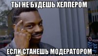 ты не будешь хелпером если станешь модератором