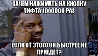 зачем нажимать на кнопку лифта 1000000 раз если от этого он быстрее не приедет?